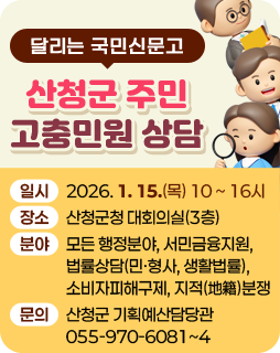 달리는 국민신문고
산청군 주민 고충민원 상담
-일시: 2026. 1. 15.(목) 10:00~16:00
-장소: 산청군청 대회의실(3층)
-분야: 모든 행정분야, 서민금융지원, 법률상담(민·형사, 생활법률), 소비자피해구제, 지적분쟁
-문의: 산청군 기획예산담당관 055-970-6081~4