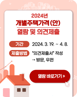 2024년 개별주택가격(안) 열람 및 의견제출
/기간: 2024. 3. 19. ～ 4. 8.
/제출방법: “의견제출서” 작성 방문, 우편
/열람바로가기