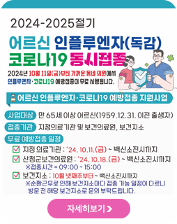 2024-2025절기 어르신 인플루엔자(독감) 코로나19 동시접종
2024년 10월 11일(금)부터 가까운 동네 의원에서
인플루엔자 ·코로나19 예방접정이 무료 시행됩니다.
어르신 인플루엔자 ·코로나19 예방접종 지원사업
사업대상 : 만65세 이상 어르신(1959.12.31.이전 출생자)
접종기간 : 지정의료기관 및 보건의료원, 보건지소
무료 예방접종 일정
지정의료기관 : '24.10.11.(금)~백신소진시까지
산청군보건의료원 : '24.10.18.(금)~백신소진시까지
※ 접종시간=09:00~15:00
보건지소 : 10월 넷째주부터~백신소진시까지
※ 순환근무로 인해 보건지소마다 접종가능 일정이 다르니 방문전 해당 
보건지소로 문의 부탁드립니다.