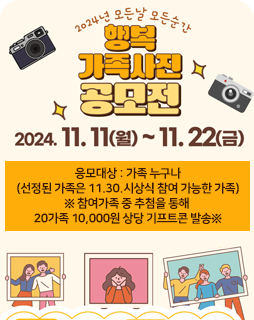 2024년 모든날 모든순간
행복 가족사진 공모전
2024.11.11(월) ~ 11.22(금)
응모대상 : 가족 누구나
(선정된 가족은 11.30.시상식 참여 가능한 가족)
※ 참여가족 중 추첨을 통해 
20가족 10,000원 상당 기프트콘 발송※