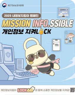 2025 내정보지킴이 캠페인
MISSION INFO.SSIBLE
개인정보 지켜LOCK
개인정보지킴이 LOCK스타와 함께 소중한 개인정보를 지켜요!
QR코드(링크:https://mydatasafe.kr/)