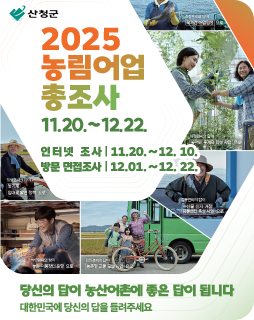 2025 농림어업총조사
11.20.~12.22.
/인터넷조사: 11.20.~12.10.
/방문 면접조사: 12.01~12.22.
/당신의 답이 농산어촌에 좋은 답이 됩니다
/대한민국에 당신의 답을 들려주세요
/산청군