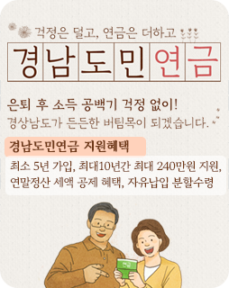 걱정은 덜고, 연금은 더하고
경남도민연금
은퇴 후 소득 공백기 걱정 없이!
경상남도가 든든한 버팀목이 되겠습니다.
경남도민연금 지원혜택
최소 5년 가입, 최대10년간 최대 240만원 지원,
연말정산 세액 공제 혜택, 자유납입 분할수령