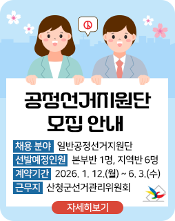 공정선거지원단 모집 안내
채용분야: 일반공정선거지원단
선발예정인원 : 본부반 1명, 지역반 6명
계약기간 : 2026. 1. 12.(월) ~ 6. 3.(수)
근무지 : 산청군선거관리위원회