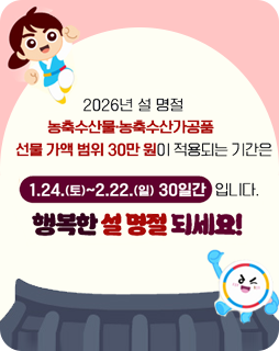 2026년 설 명절
농축수산물 · 농축수산가공품
선물 가액 범위 30만원이 적용되는 기간은
1.24.(토)~2.22.(일) 30일간 입니다.
행복한 설 명절 되세요
