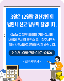 3월은 12월말 결산법인의 법인세 신고·납부의 달입니다.
성실신고 당부 드리며, 기타 상세한
내용은 국세청 홈택스 및 진주세무서
재산법인세과로 문의하시기 바랍니다.
연락처 : 055-751-0401~0406
- 진주세무서 -
