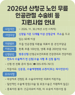 2026년 산청군 노인 무릎 인공관절 수술비 등 지원사업 안내
사업기간 : ~2026.11.30.(예산 소진 시까지)
사업대상 : 신청일 기준 12개월 이상 산청군에 주소를 두고 있는 60세 이상
지원범위 : 무릎 인공관절 치환술 의료비 중 본인 부담금
지원금액 : 한쪽 무릎100만원, 양쪽 무릎 200만원 이내
신청방법 : 방문신청(산청군보건의료원 건강관리과 건강지원)
- 반드시 수술하기 전 신청(수술 시행 후 신청 불가)
- 신청 전 전화 문의 필수(055-970-7613)
- 지참서류 : 신분증, 수술예정병원 소견서(또는 의사진단서)
유의사항
- 대상자로 선정된 후 수술하여야만 의료비 지원가능
- 일반적 수술에 한함(시술 및 로봇수술은 지원하지 않음)
- 중복지원 불가 : 긴급의료비 지원, 타 수술비 지원사업 등