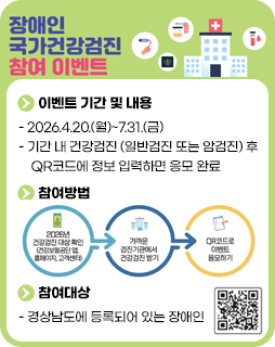 장애인 국가건강검진 참여 이벤트
이벤트 기간 및 내용
- 2026.4.20.(월)~7.31.(금)
- 기간 내 건강검진 (일반검진 또는 암검진) 후 QR코드에 정보 입력하면 응모 완료
참여방법
2026년 건강검진 대상 확인(건강보험공단 앱, 홈페이지, 고객센터)→
가까운 검진기관에서 건강검진 받기→ QR코드로 이벤트 응모하기